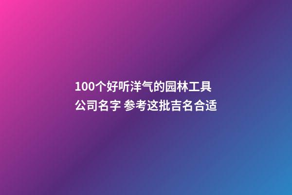 100个好听洋气的园林工具公司名字 参考这批吉名合适-第1张-公司起名-玄机派